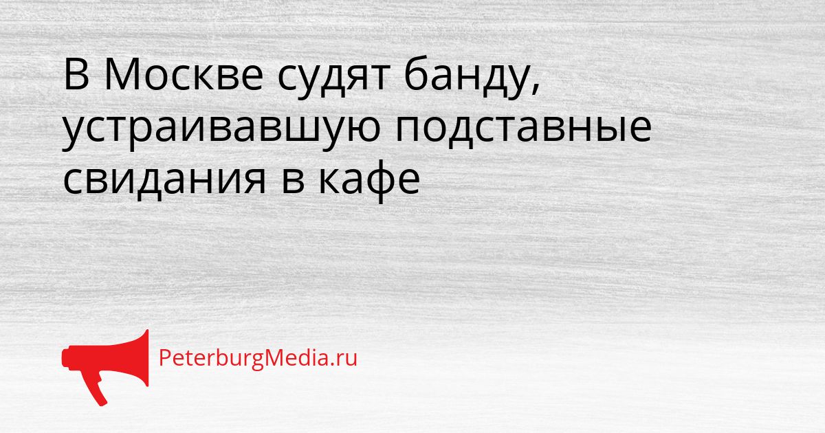 В Москве судят банду, устраивавшую подставные свидания в кафе