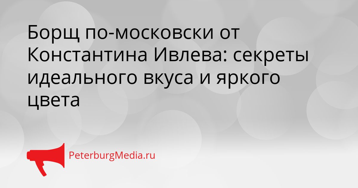 Борщ по-московски от Константина Ивлева: секреты идеального вкуса и яркого цвета Сгенерировано