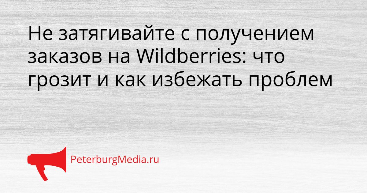 Не затягивайте с получением заказов на Wildberries: что грозит и как избежать проблем Сгенерировано