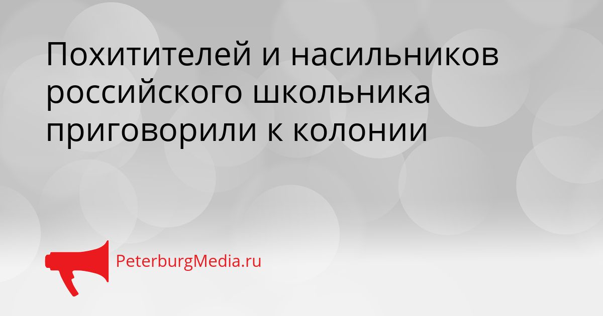 Похитителей и насильников российского школьника приговорили к колонии Сгенерировано
