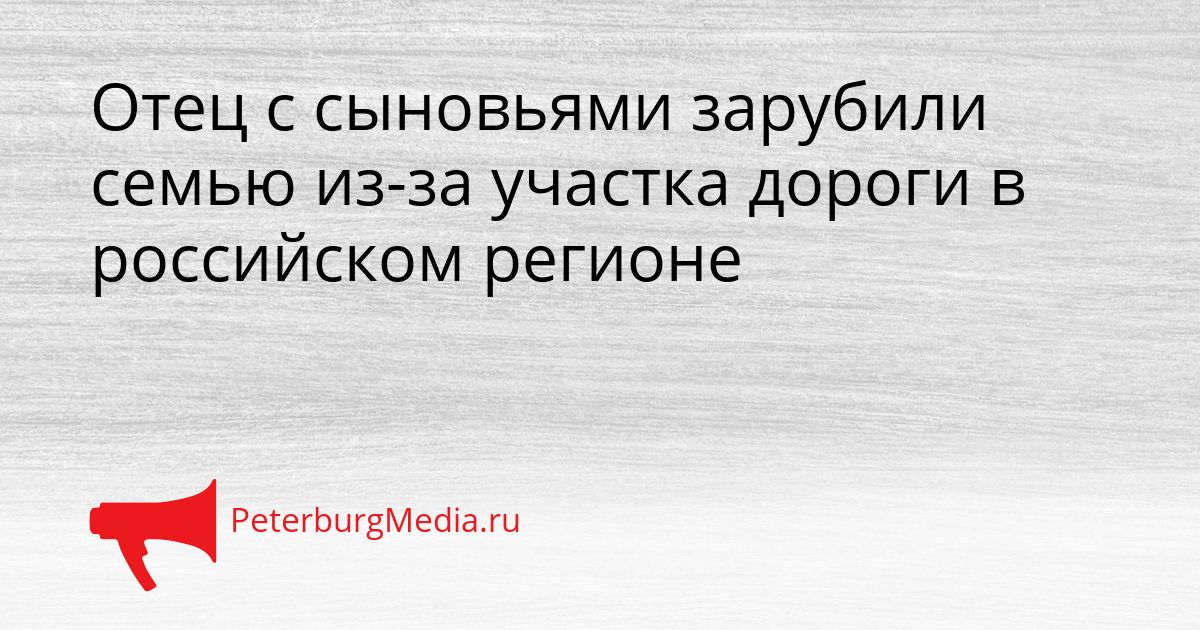 Отец с сыновьями зарубили семью из-за участка дороги в российском регионе Сгенерировано