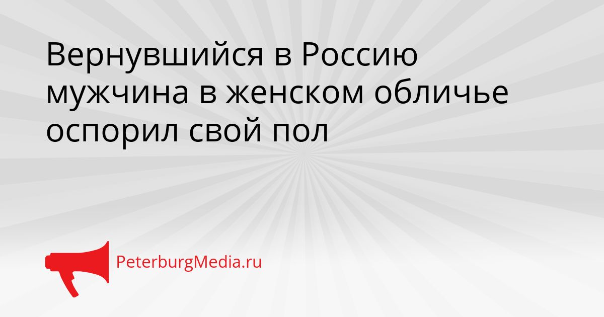 Вернувшийся в Россию мужчина в женском обличье оспорил свой пол