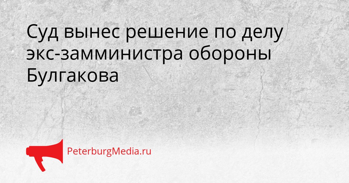 Суд вынес решение по делу экс-замминистра обороны Булгакова