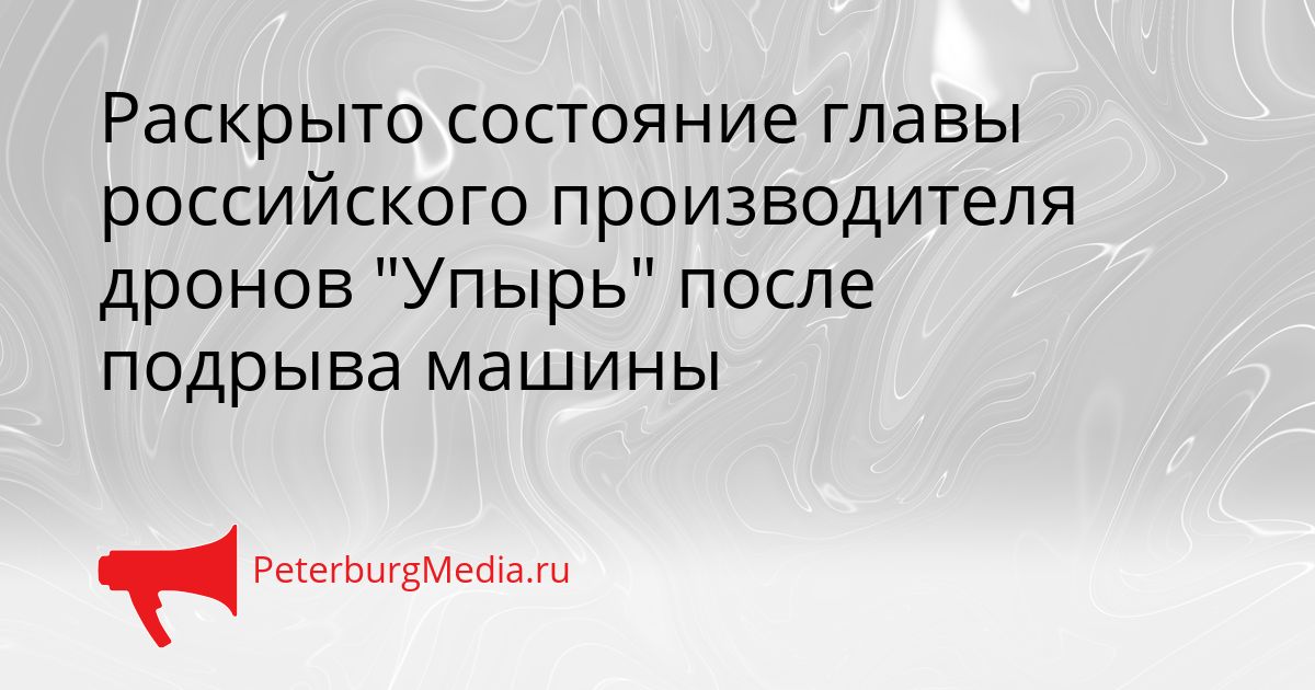 Раскрыто состояние главы российского производителя дронов "Упырь" после подрыва машины