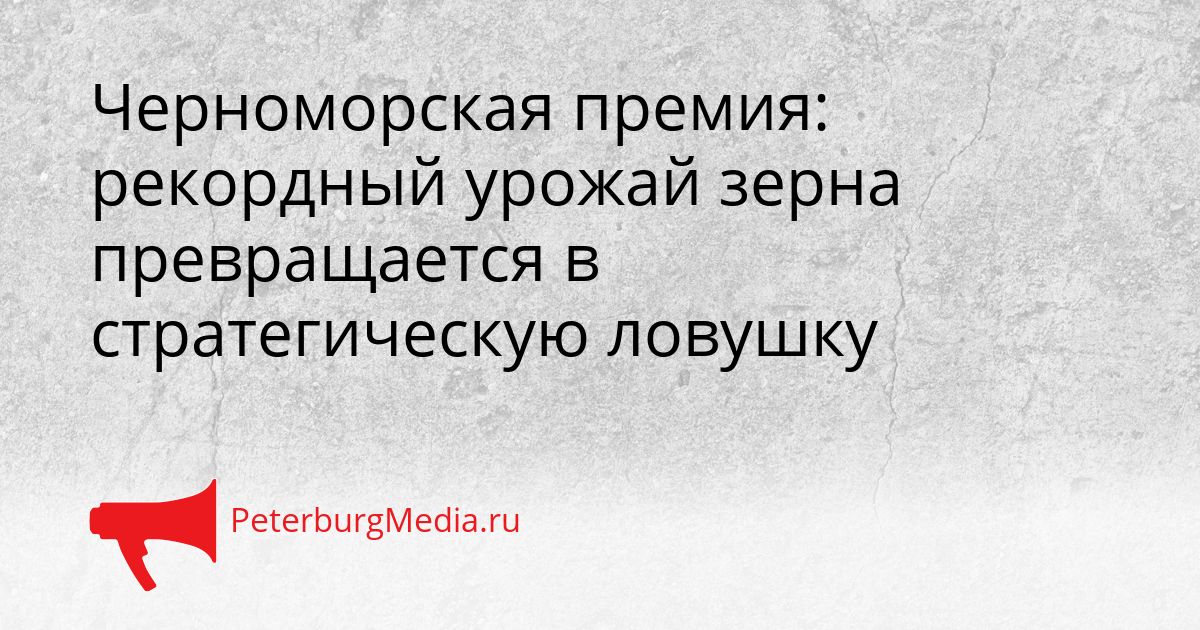 Черноморская премия: рекордный урожай зерна превращается в стратегическую ловушку