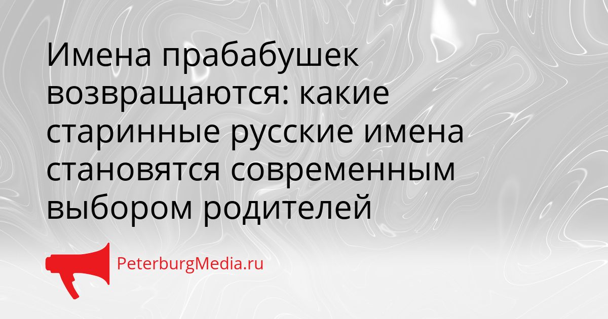 Имена прабабушек возвращаются: какие старинные русские имена становятся современным выбором родителей