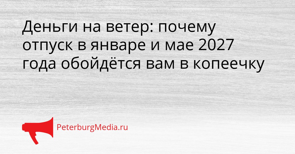 Деньги на ветер: почему отпуск в январе и мае 2027 года обойдётся вам в копеечку Сгенерировано