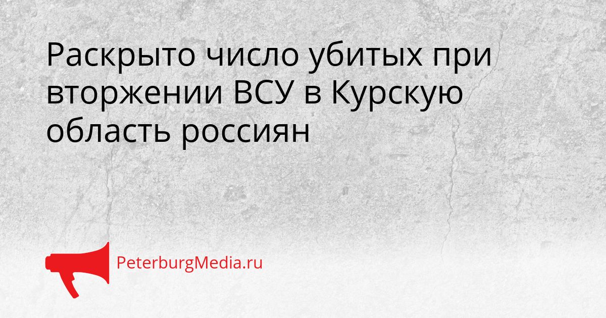 Раскрыто число убитых при вторжении ВСУ в Курскую область россиян