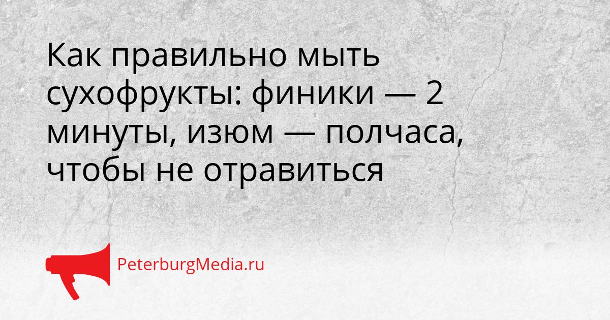Как правильно мыть сухофрукты: финики — 2 минуты, изюм — полчаса, чтобы не отравиться
