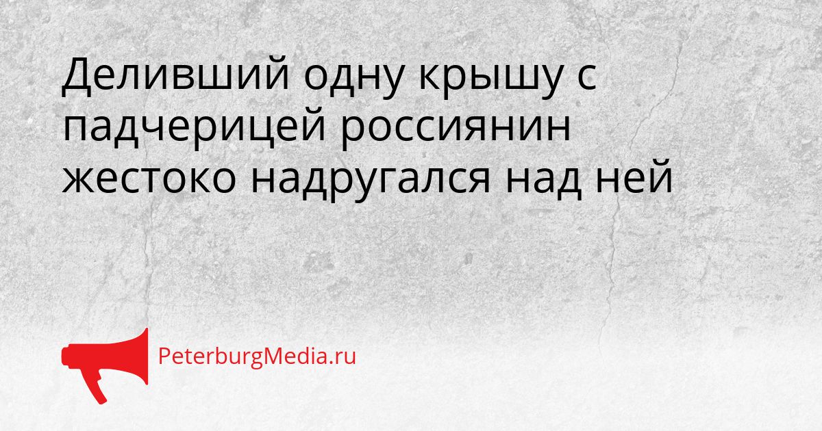 Деливший одну крышу с падчерицей россиянин жестоко надругался над ней