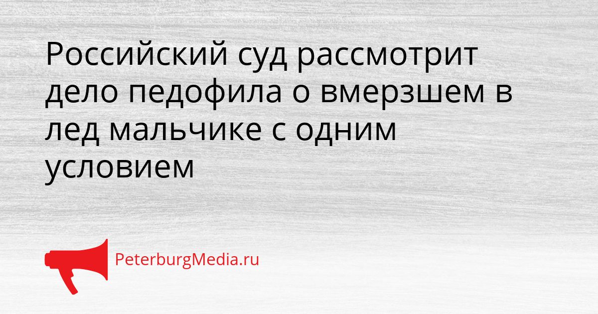 Российский суд рассмотрит дело педофила о вмерзшем в лед мальчике с одним условием