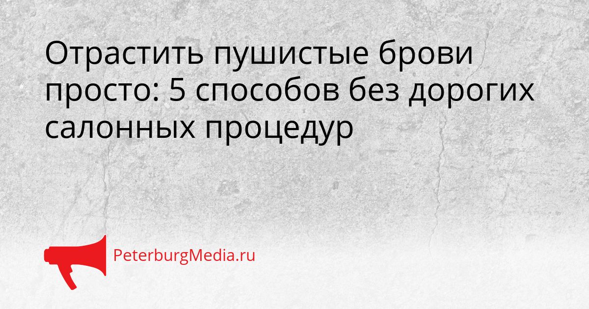 Отрастить пушистые брови просто: 5 способов без дорогих салонных процедур