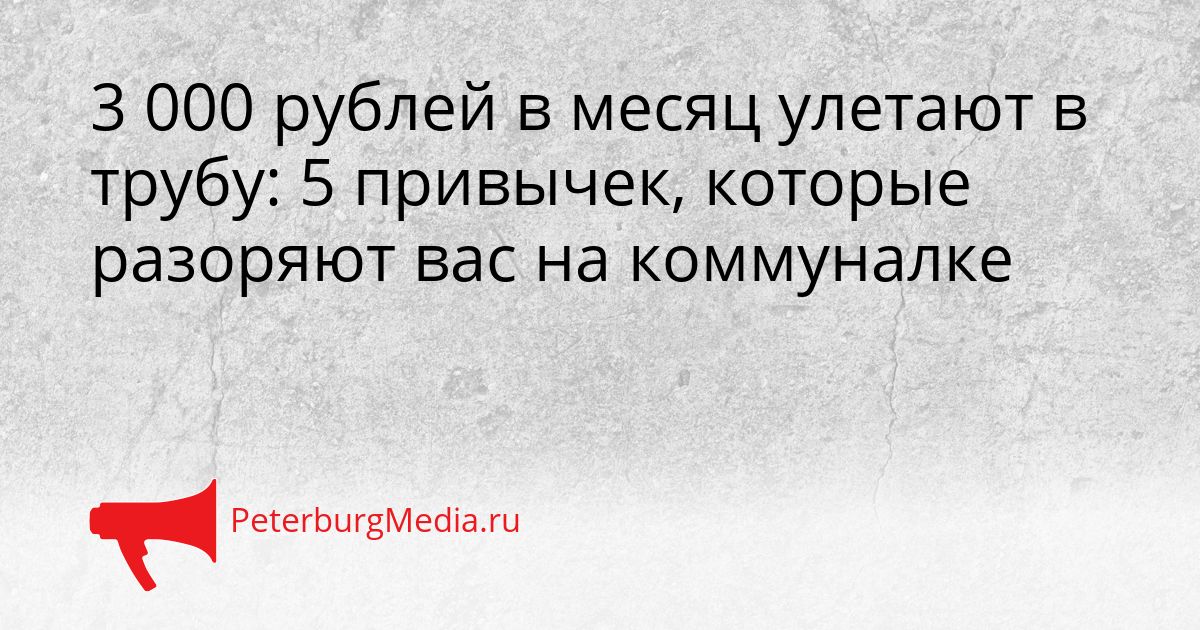3 000 рублей в месяц улетают в трубу: 5 привычек, которые разоряют вас на коммуналке