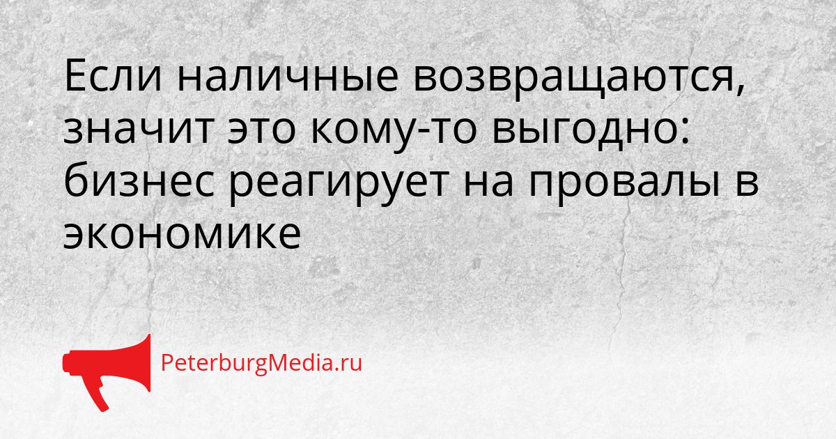 Если наличные возвращаются, значит это кому-то выгодно: бизнес реагирует на провалы в экономике