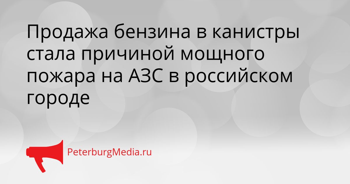 Продажа бензина в канистры стала причиной мощного пожара на АЗС в российском городе