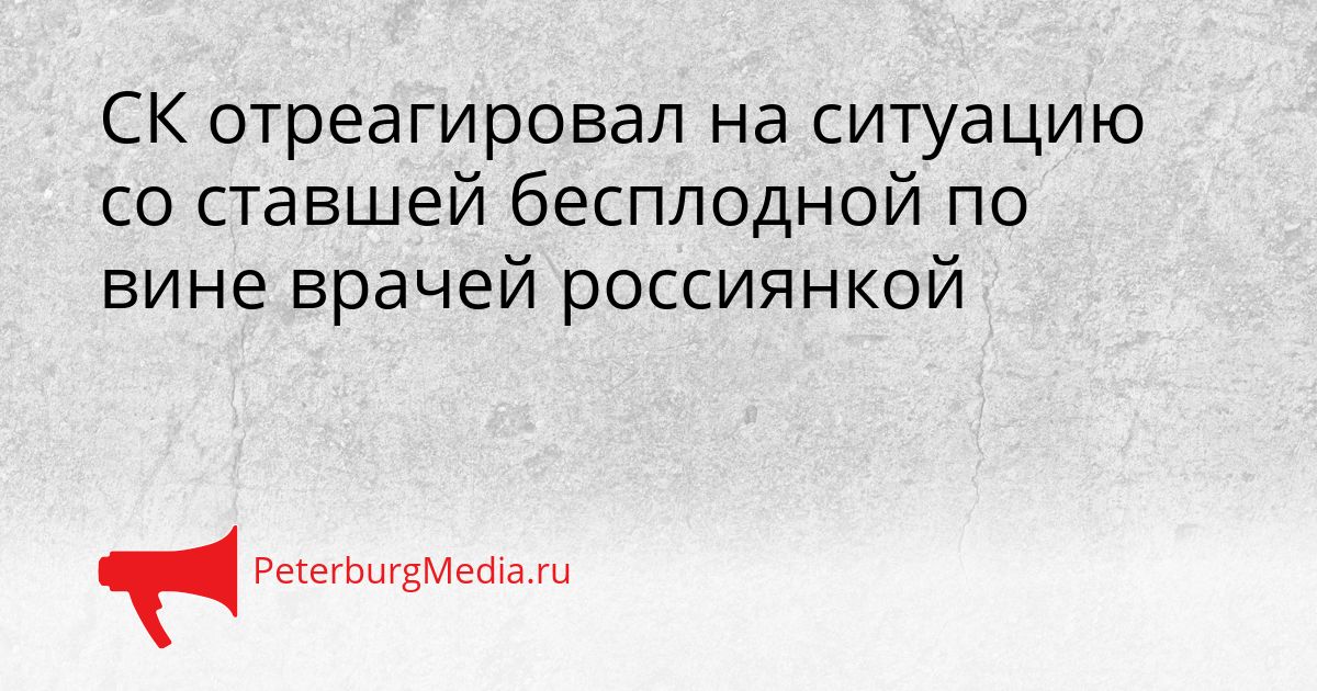 СК отреагировал на ситуацию со ставшей бесплодной по вине врачей россиянкой