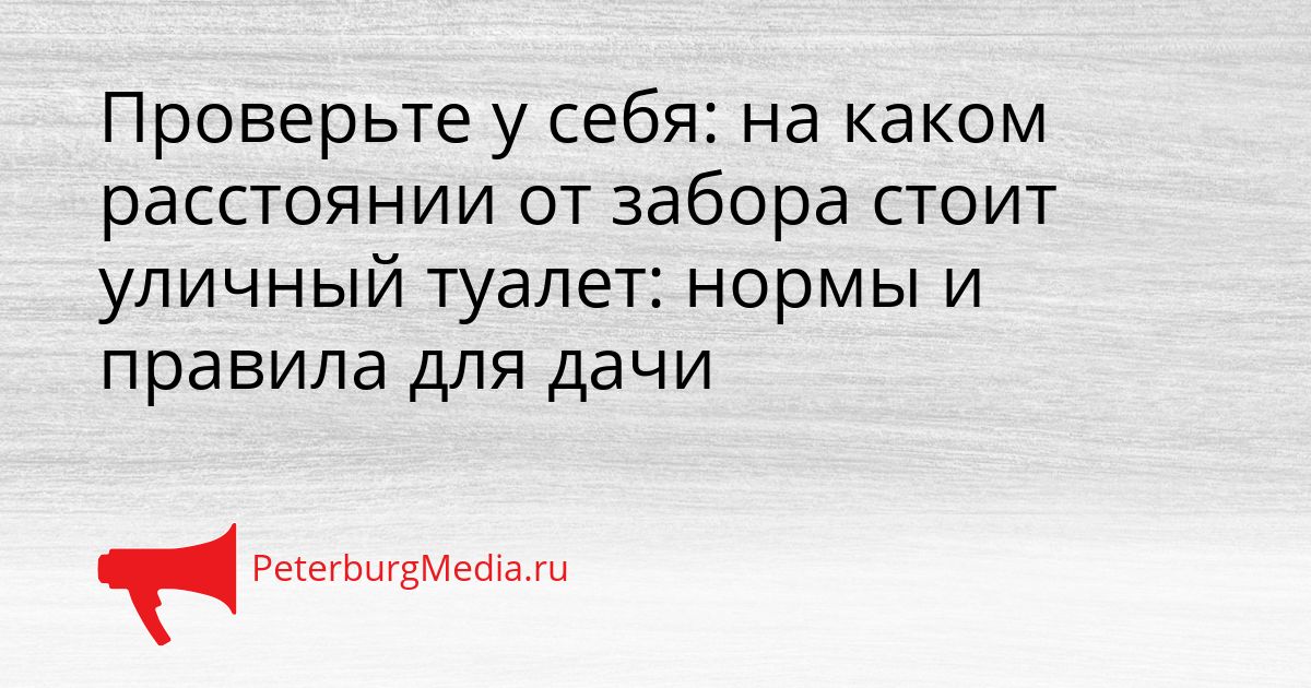 Проверьте у себя: на каком расстоянии от забора стоит уличный туалет: нормы и правила для дачи