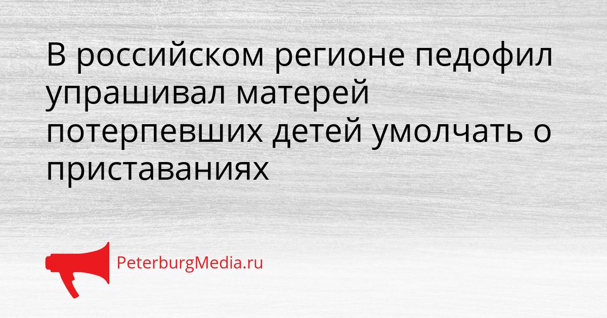 В российском регионе педофил упрашивал матерей потерпевших детей умолчать о приставаниях
