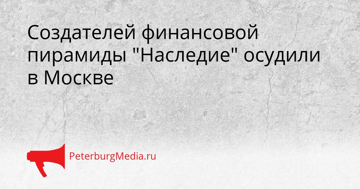 Создателей финансовой пирамиды "Наследие" осудили в Москве