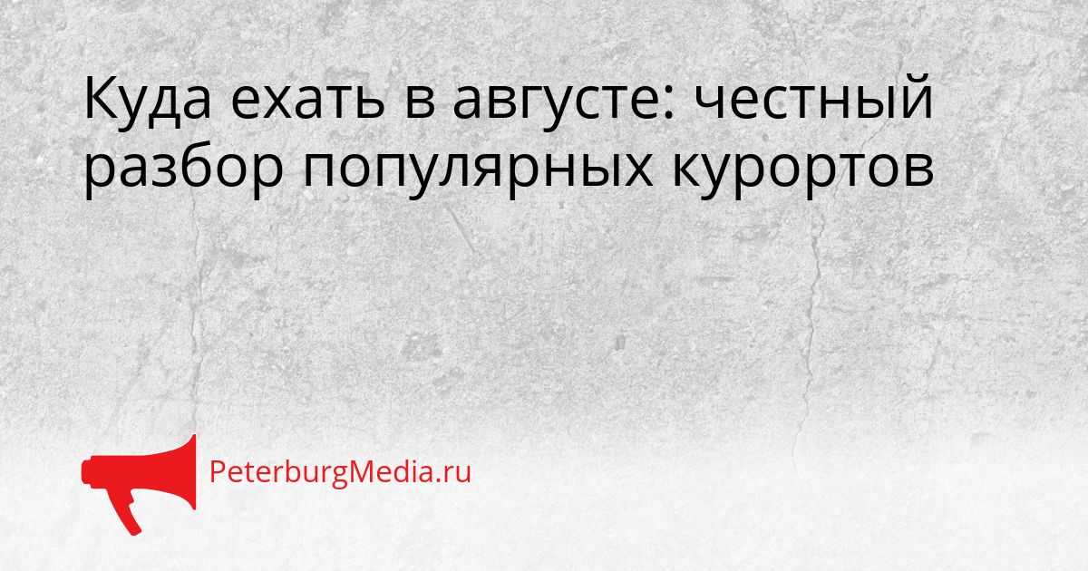 Куда ехать в августе: честный разбор популярных курортов