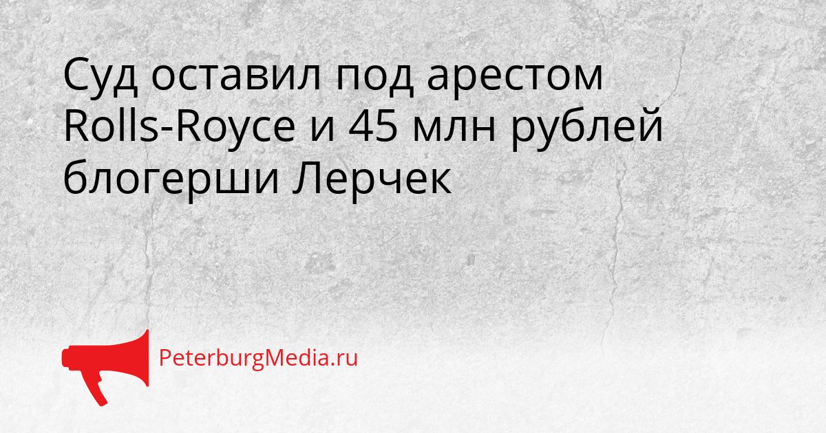 Суд оставил под арестом Rolls-Royce и 45 млн рублей блогерши Лерчек