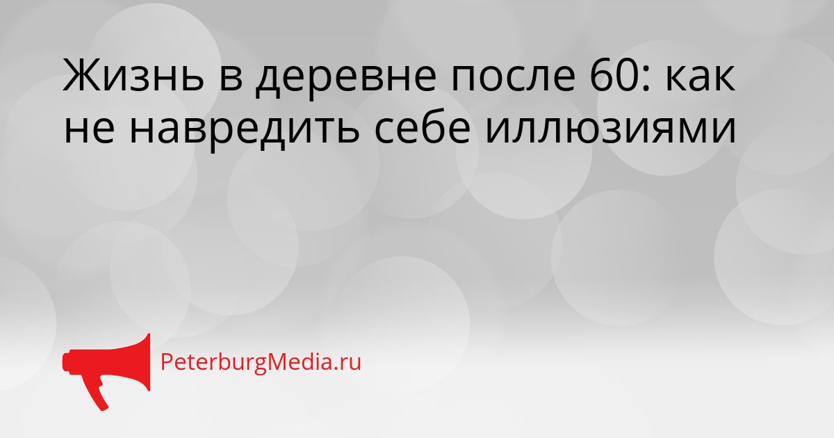 Жизнь в деревне после 60: как не навредить себе иллюзиями Сгенерировано