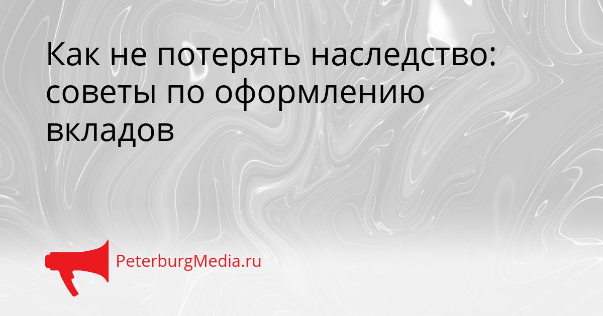 Как не потерять наследство: советы по оформлению вкладов Сгенерировано