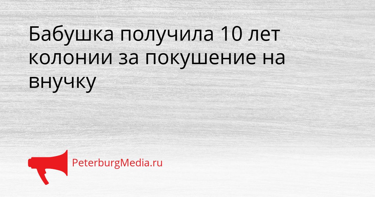 Бабушка получила 10 лет колонии за покушение на внучку