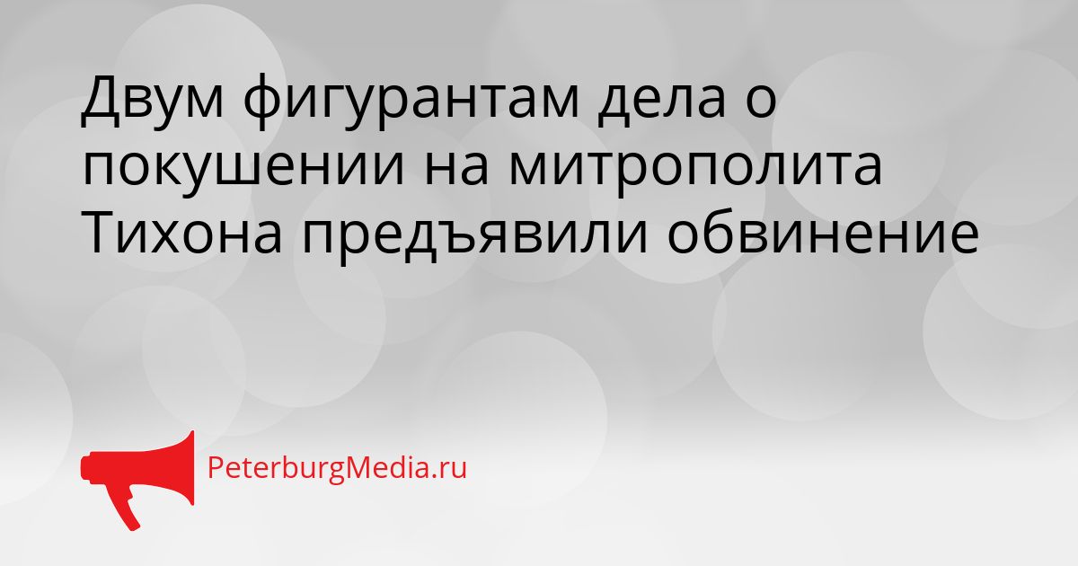 Двум фигурантам дела о покушении на митрополита Тихона предъявили обвинение