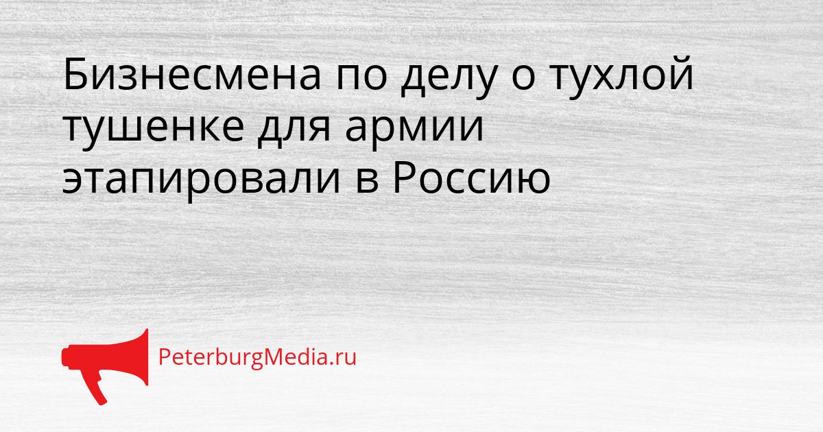 Бизнесмена по делу о тухлой тушенке для армии этапировали в Россию