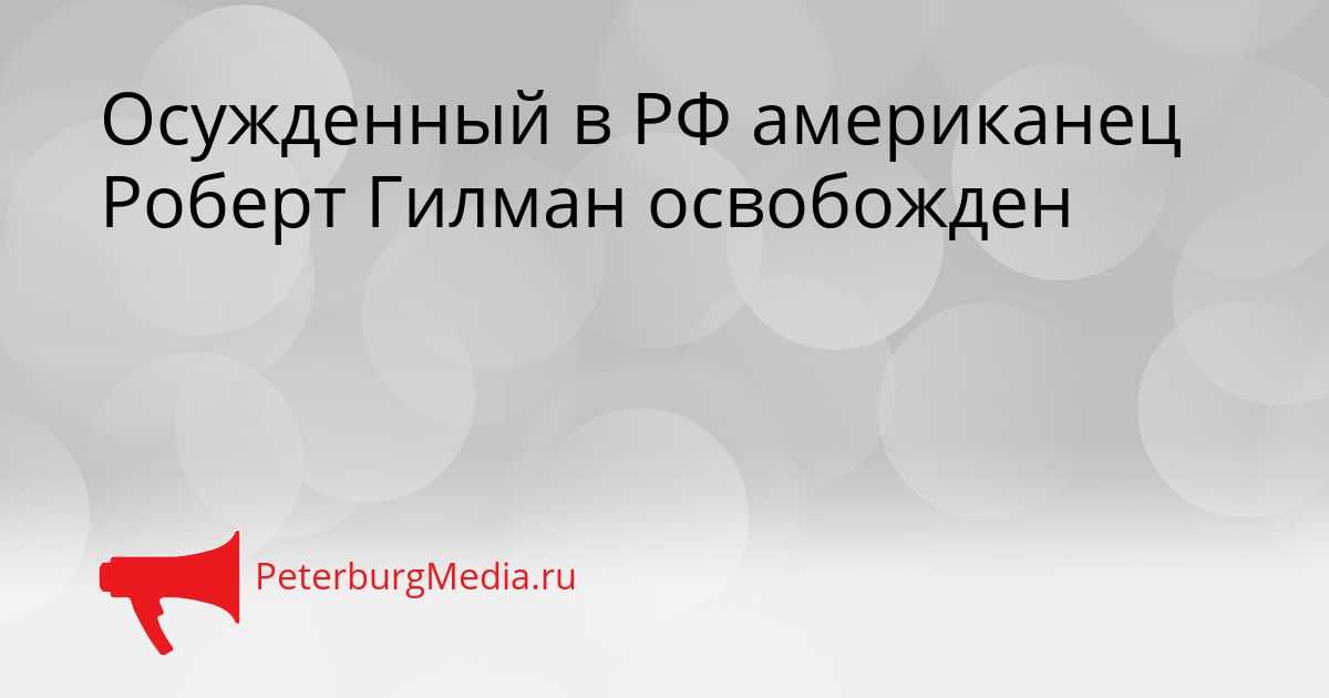 Осужденный в РФ американец Роберт Гилман освобожден