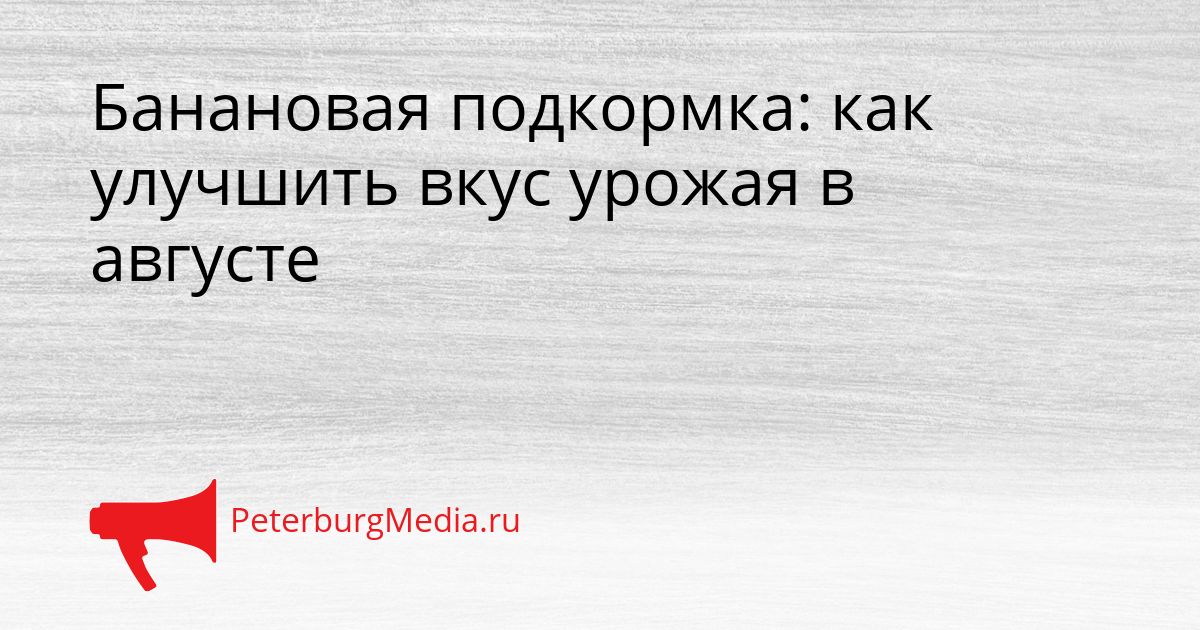 Банановая подкормка: как улучшить вкус урожая в августе