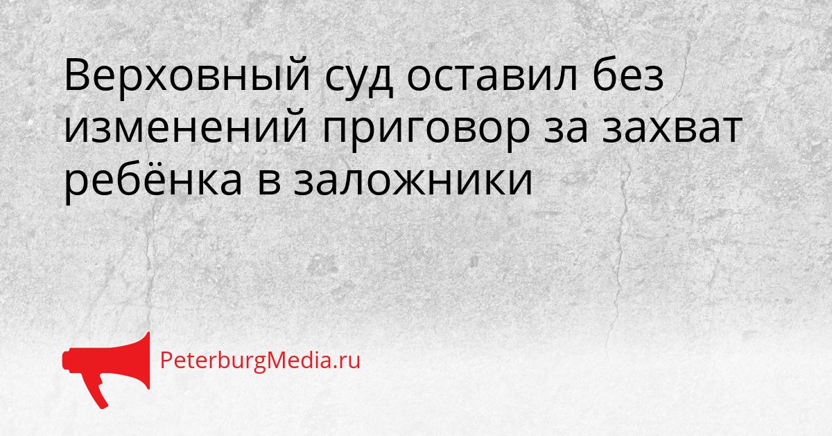 Верховный суд оставил без изменений приговор за захват ребёнка в заложники
