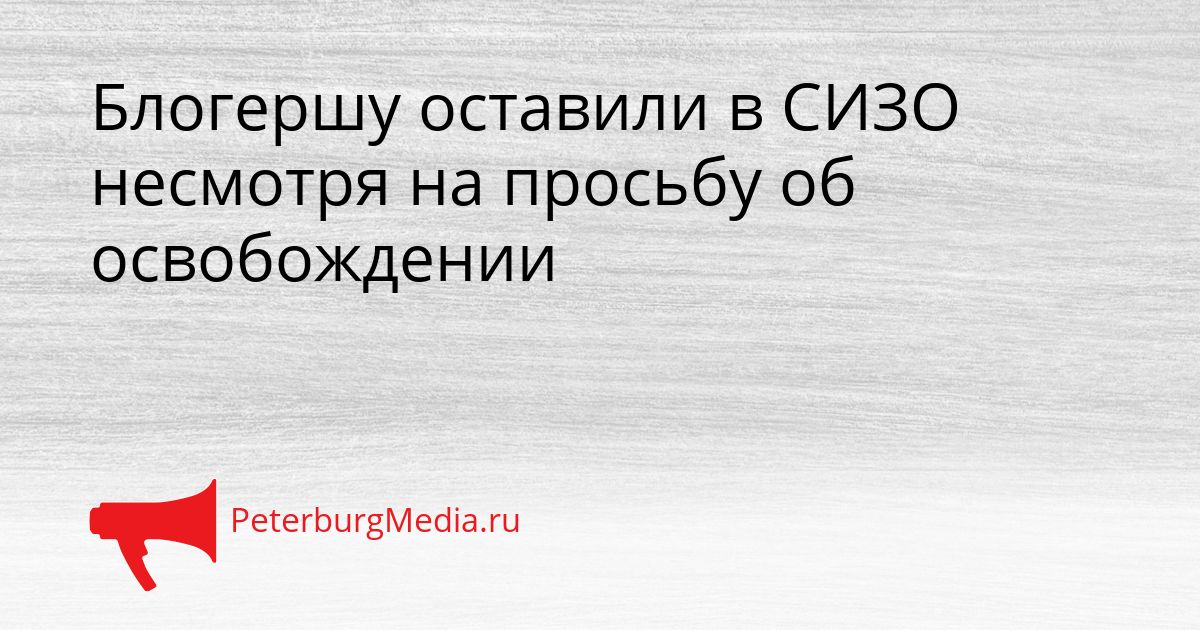 Блогершу оставили в СИЗО несмотря на просьбу об освобождении