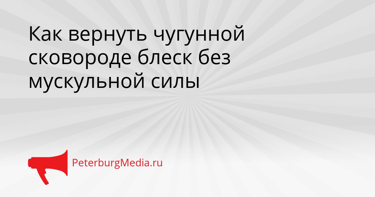 Как вернуть чугунной сковороде блеск без мускульной силы