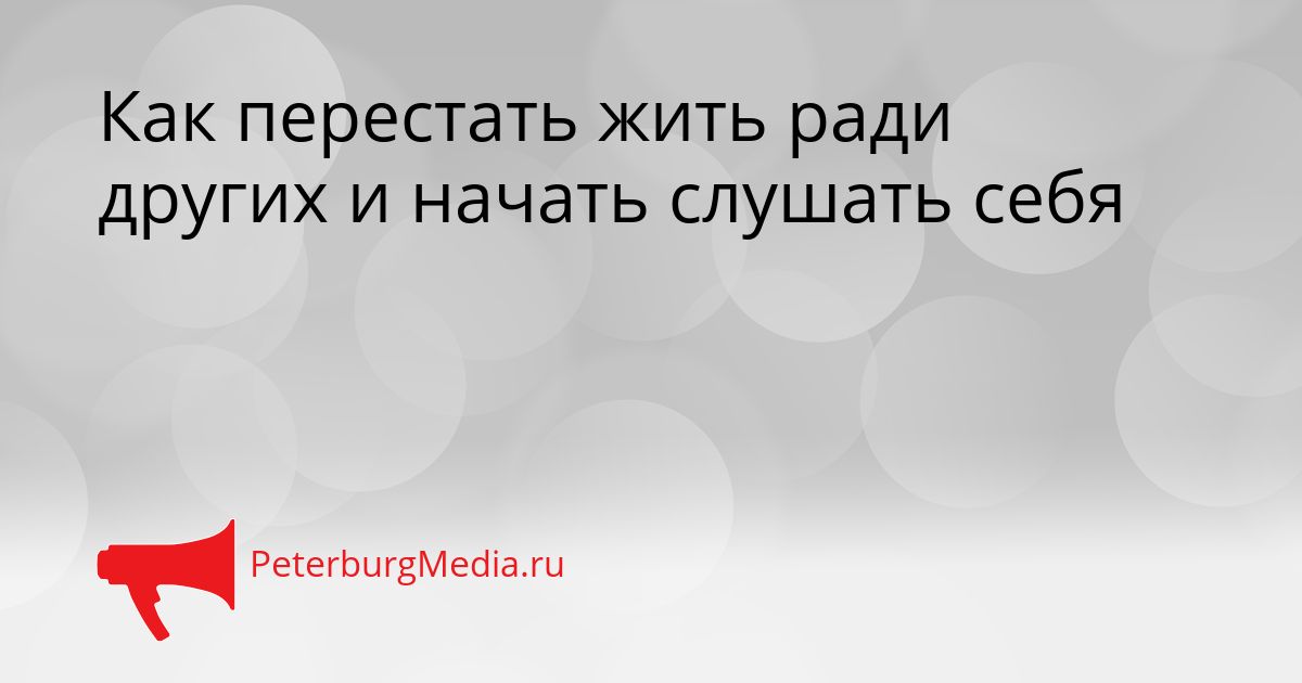 Как перестать жить ради других и начать слушать себя