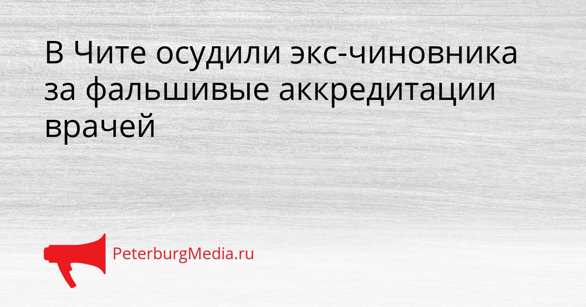 В Чите осудили экс-чиновника за фальшивые аккредитации врачей