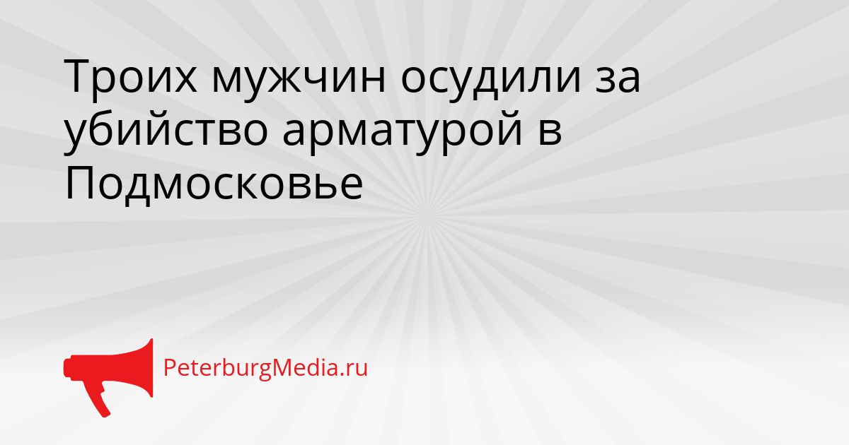 Троих мужчин осудили за убийство арматурой в Подмосковье