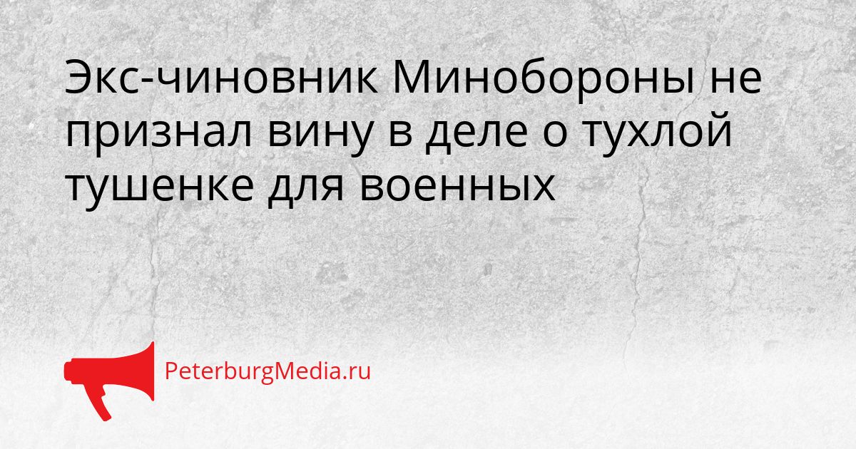 Экс-чиновник Минобороны не признал вину в деле о тухлой тушенке для военных