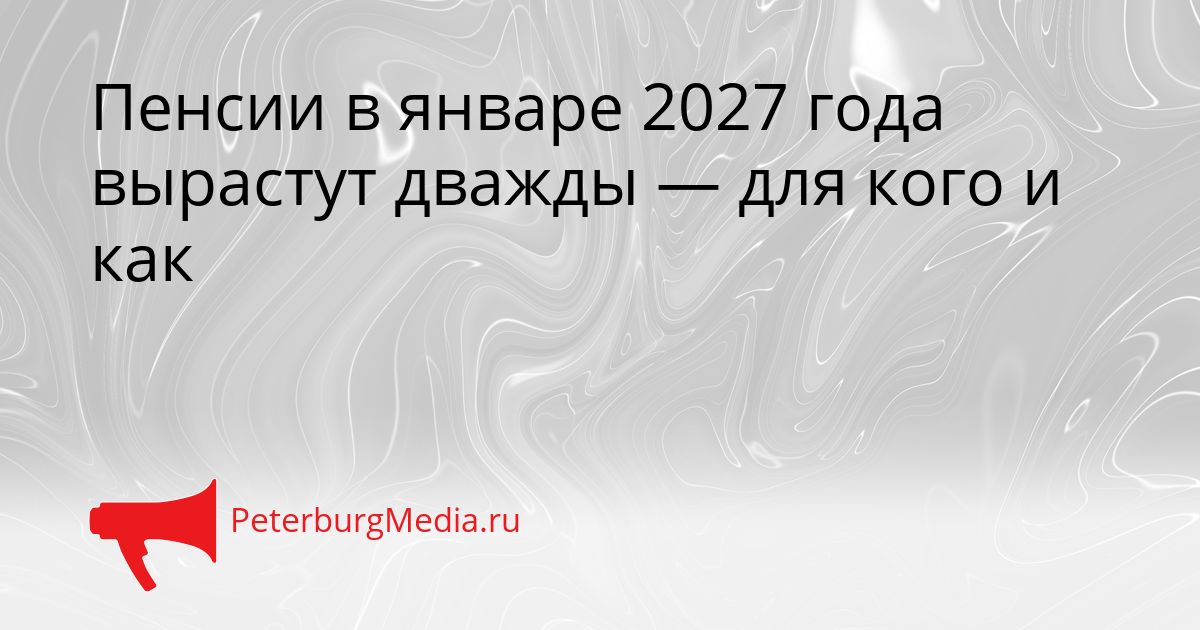 Пенсии в январе 2027 года вырастут дважды — для кого и как