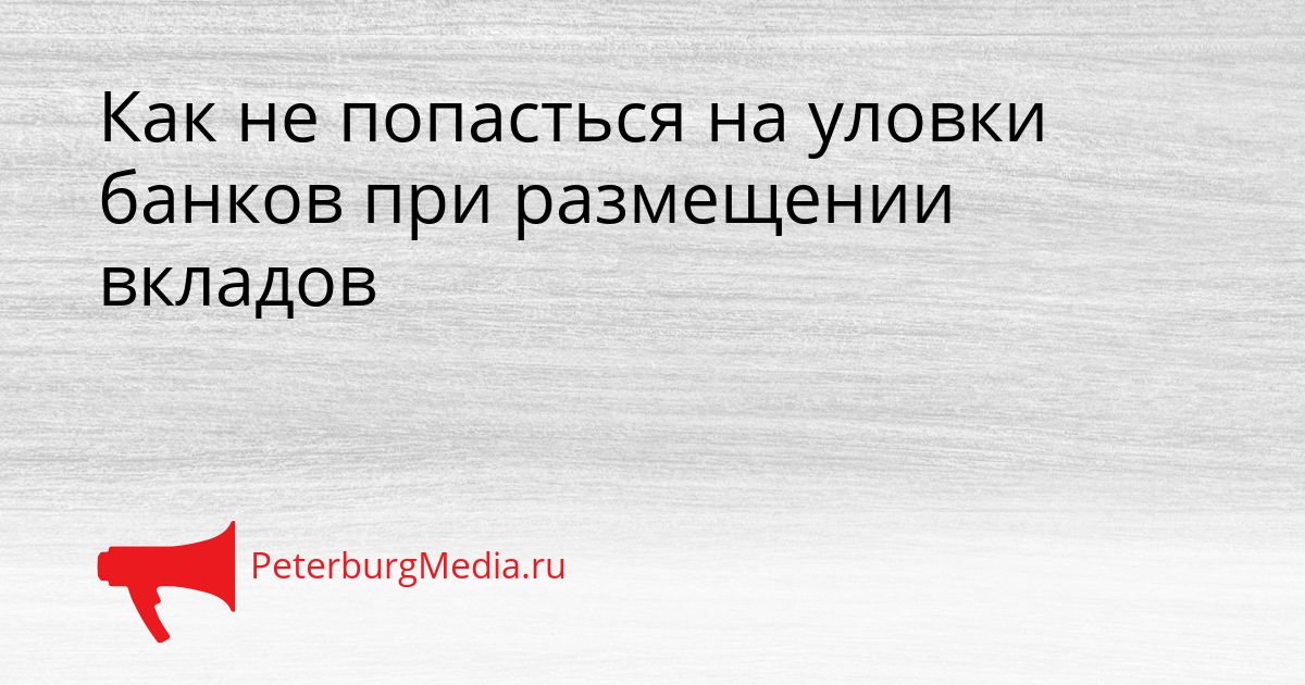 Как не попасться на уловки банков при размещении вкладов