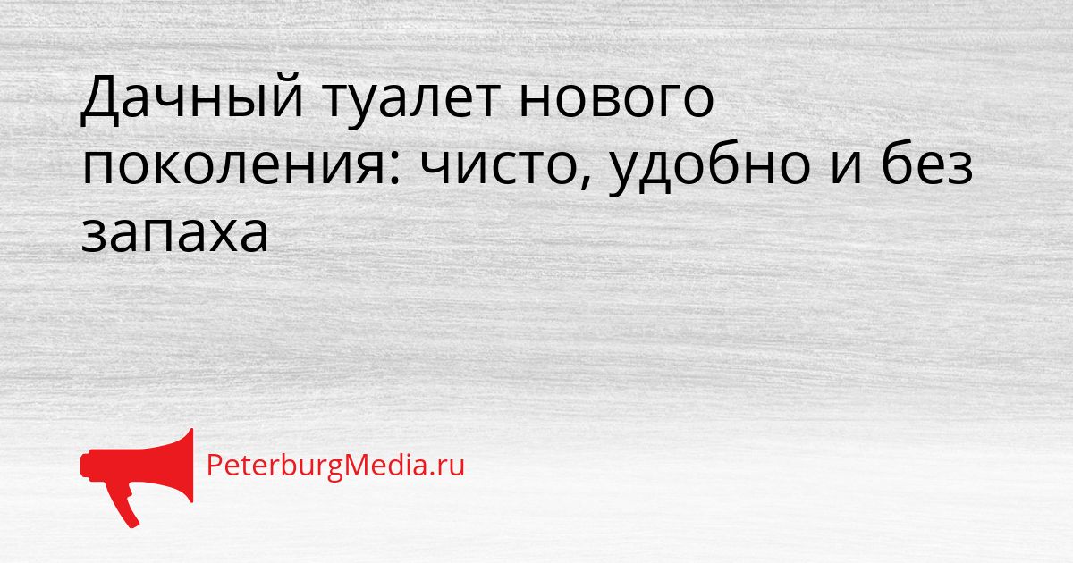 Дачный туалет нового поколения: чисто, удобно и без запаха