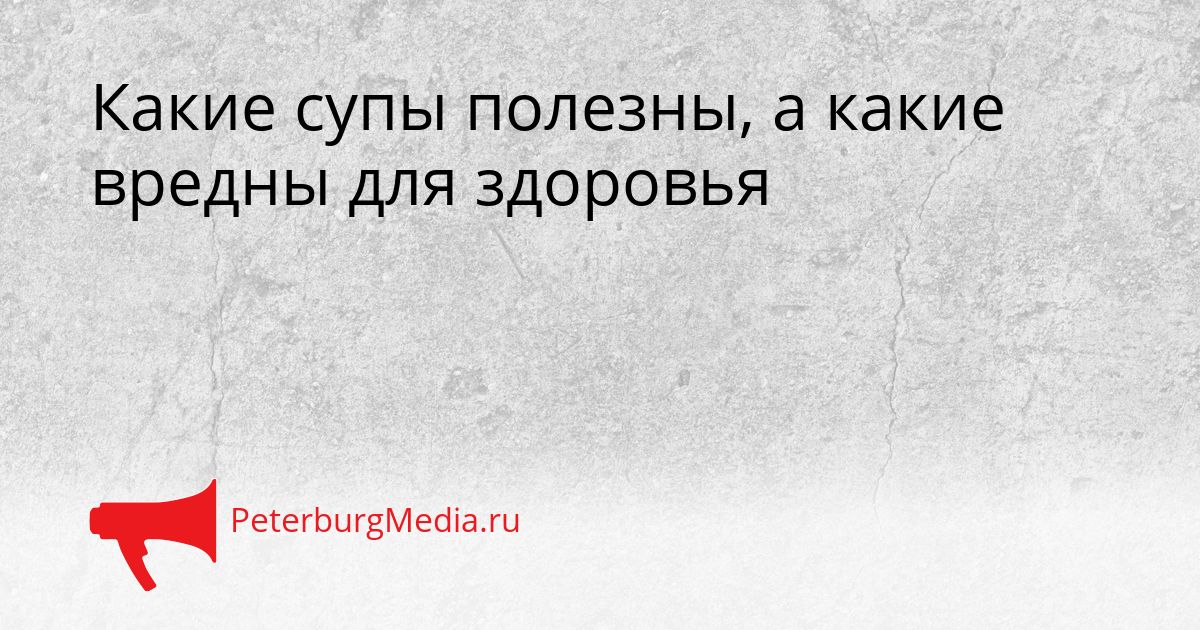 Какие супы полезны, а какие вредны для здоровья