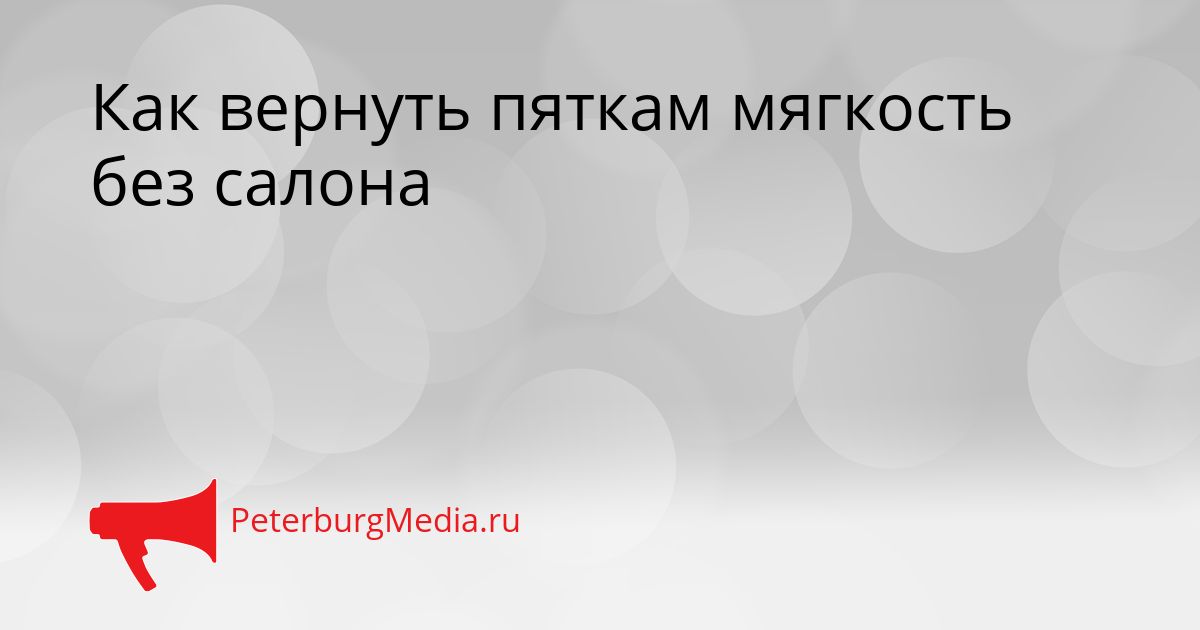 Как вернуть пяткам мягкость без салона Сгенерировано