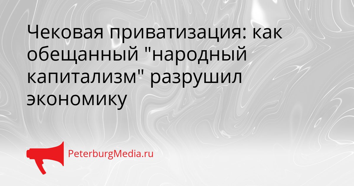 Чековая приватизация: как обещанный "народный капитализм" разрушил экономику