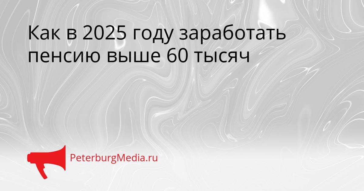 Как в 2025 году заработать пенсию выше 60 тысяч