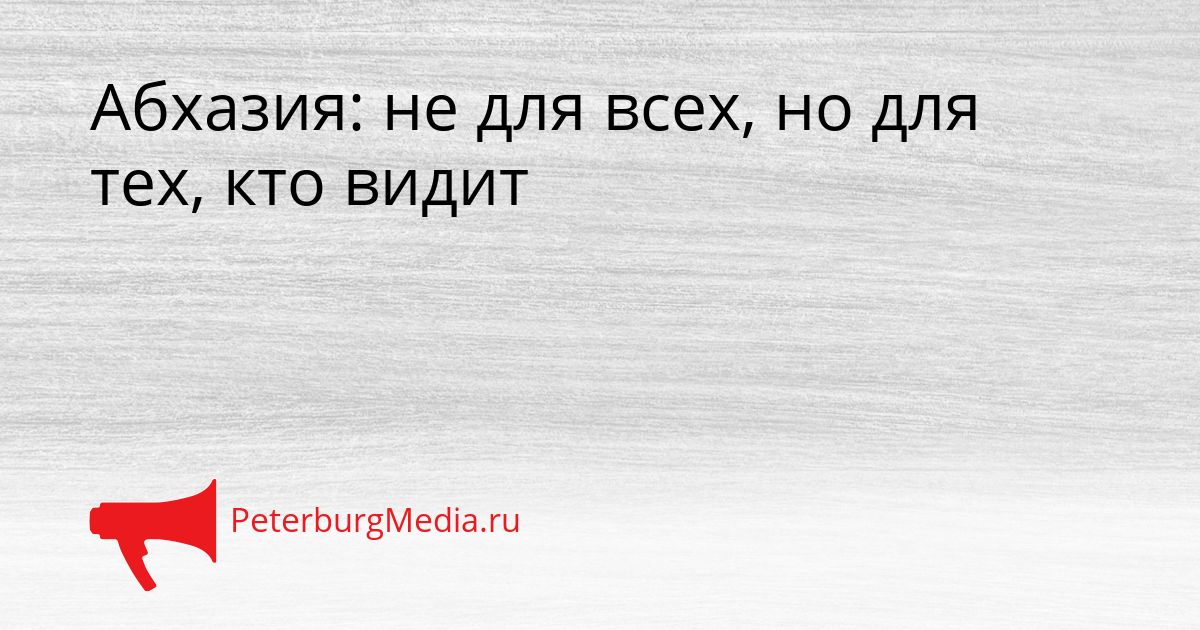 Абхазия: не для всех, но для тех, кто видит