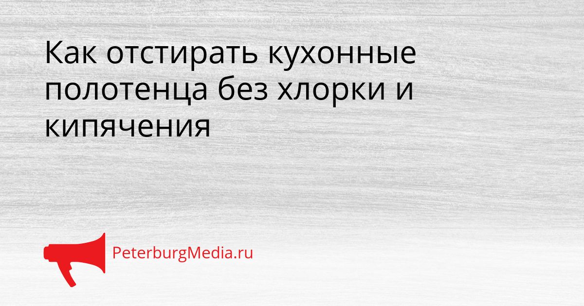 Как отстирать кухонные полотенца без хлорки и кипячения