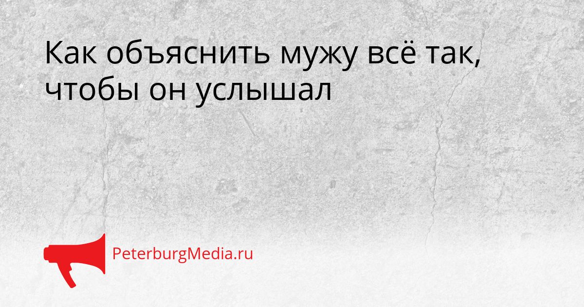 Как объяснить мужу всё так, чтобы он услышал