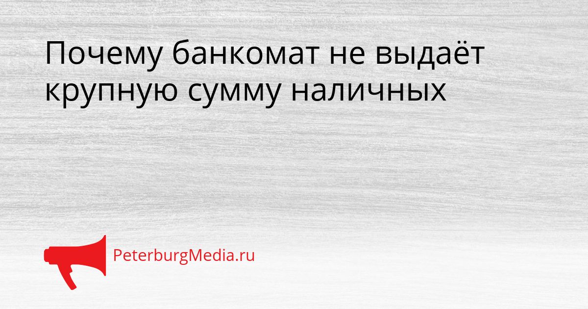 Почему банкомат не выдаёт крупную сумму наличных